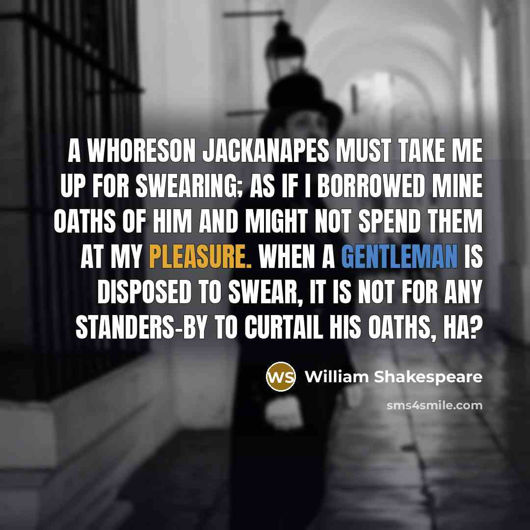“A whoreson jackanapes must take me up for swearing; as if I borrowed mine oaths of him and might not spend them at my pleasure. When a gentleman is disposed to swear, it is not for any standers-by to curtail his oaths, ha?” quote by William Shakespeare