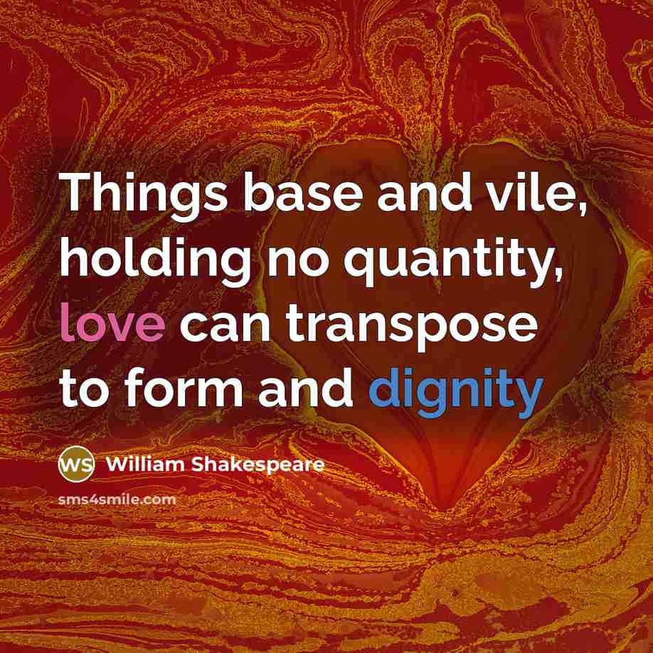 “Things base and vile, holding no quantity, love can transpose to form and dignity” quote by William Shakespeare
