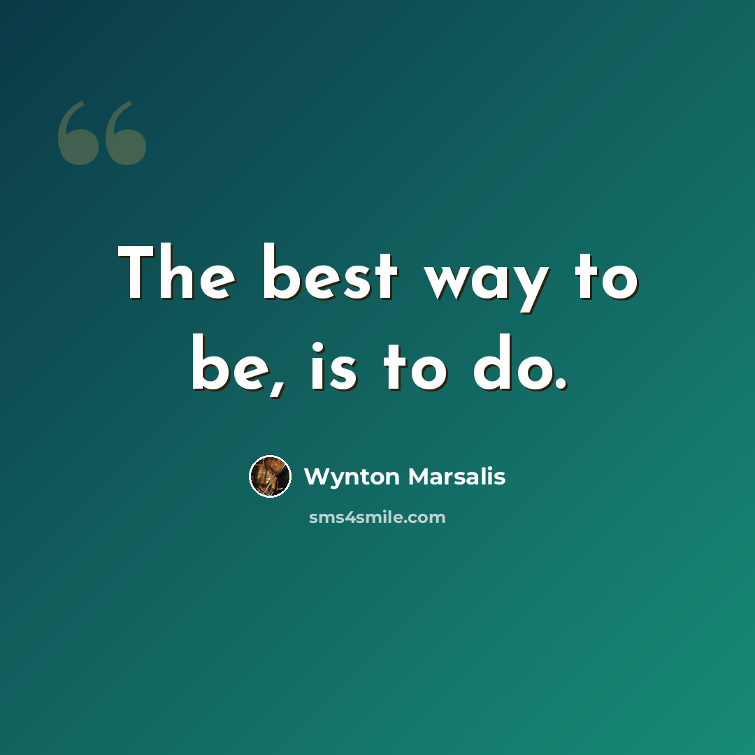 “The best way to be, is to do.” quote by Wynton Marsalis