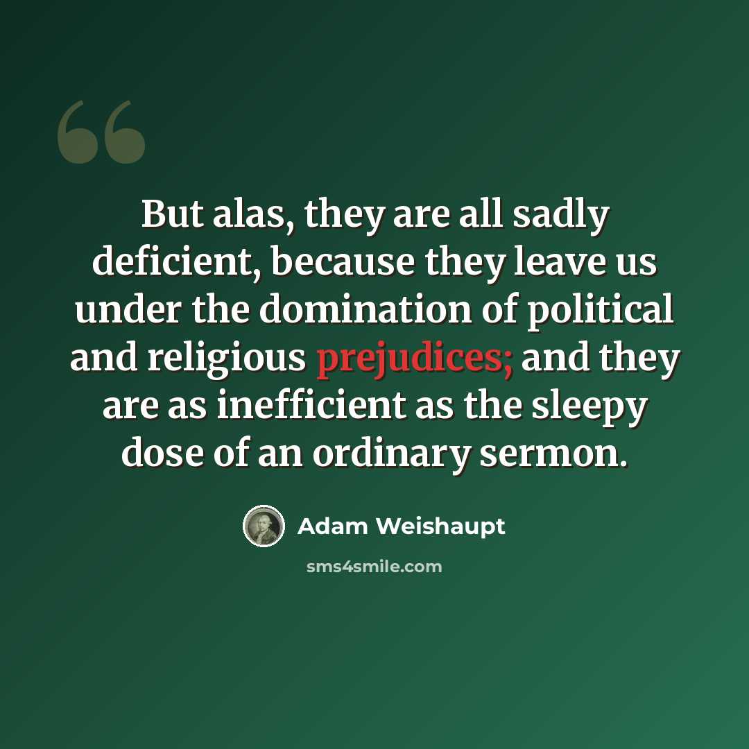 “But alas, they are all sadly deficient, because they leave us under the domination of political and religious prejudices; and they are as inefficient as the sleepy dose of an ordinary sermon.” quote by Adam Weishaupt