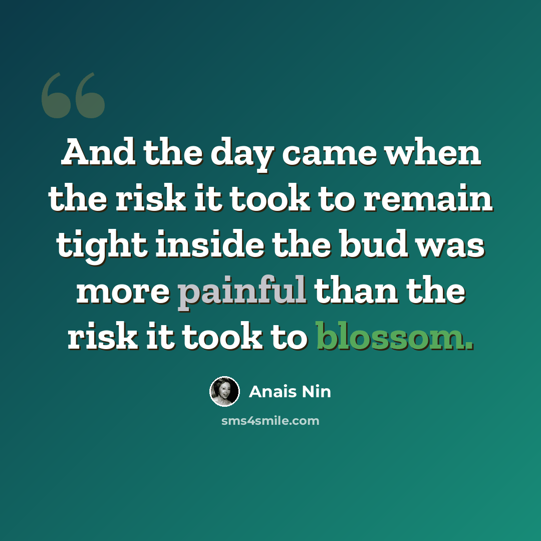 “And the day came when the risk it took to remain tight inside the bud was more painful than the risk it took to blossom.” quote by Anais Nin