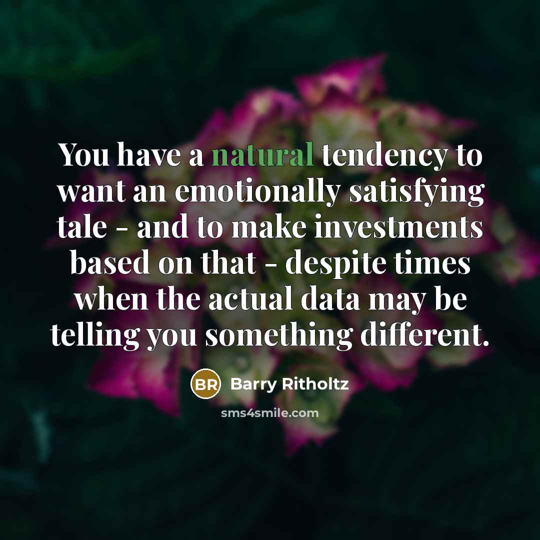 “You have a natural tendency to want an emotionally satisfying tale - and to make investments based on that - despite times when the actual data may be telling you something different.” quote by Barry Ritholtz