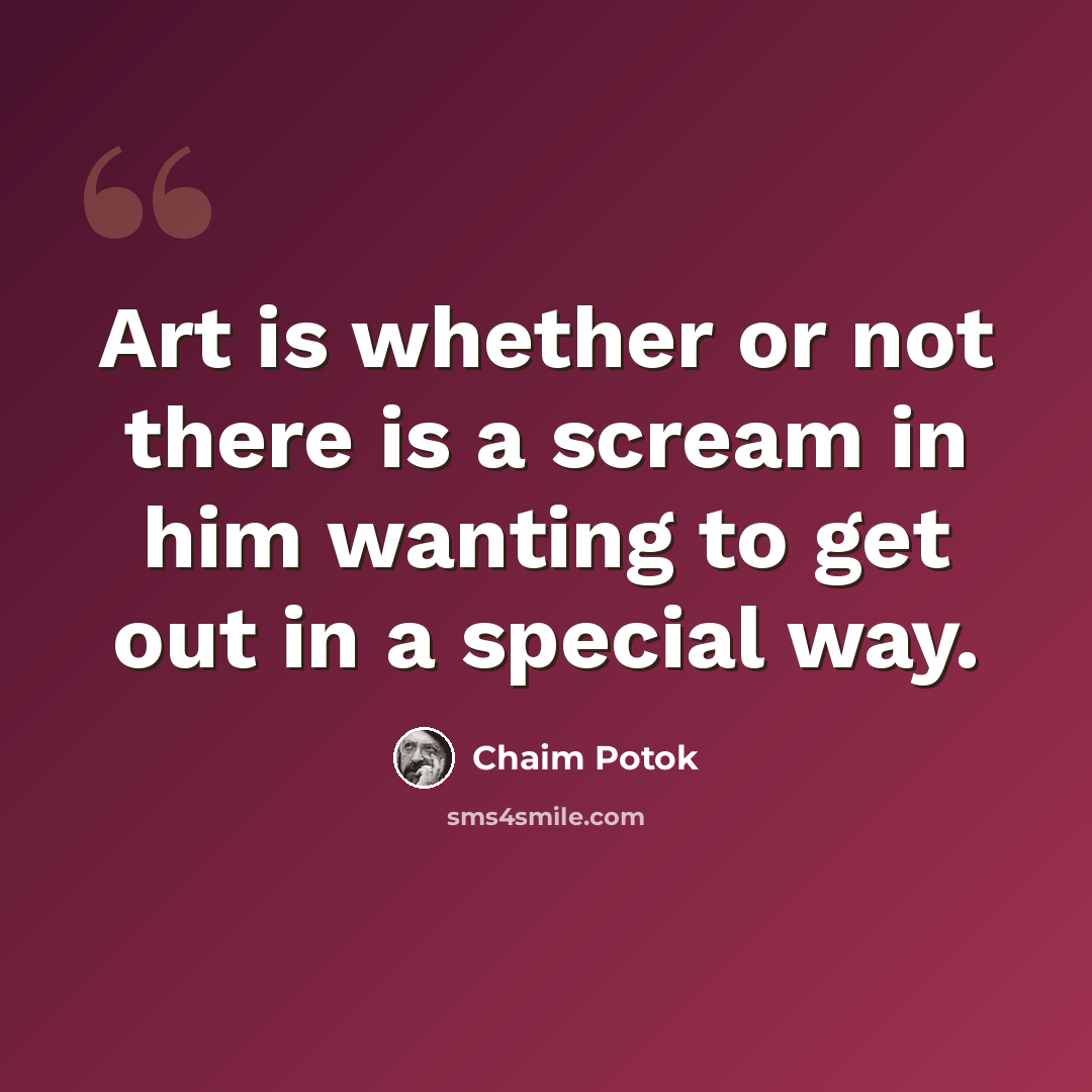 “Art is whether or not there is a scream in him wanting to get out in a special way.” quote by Chaim Potok