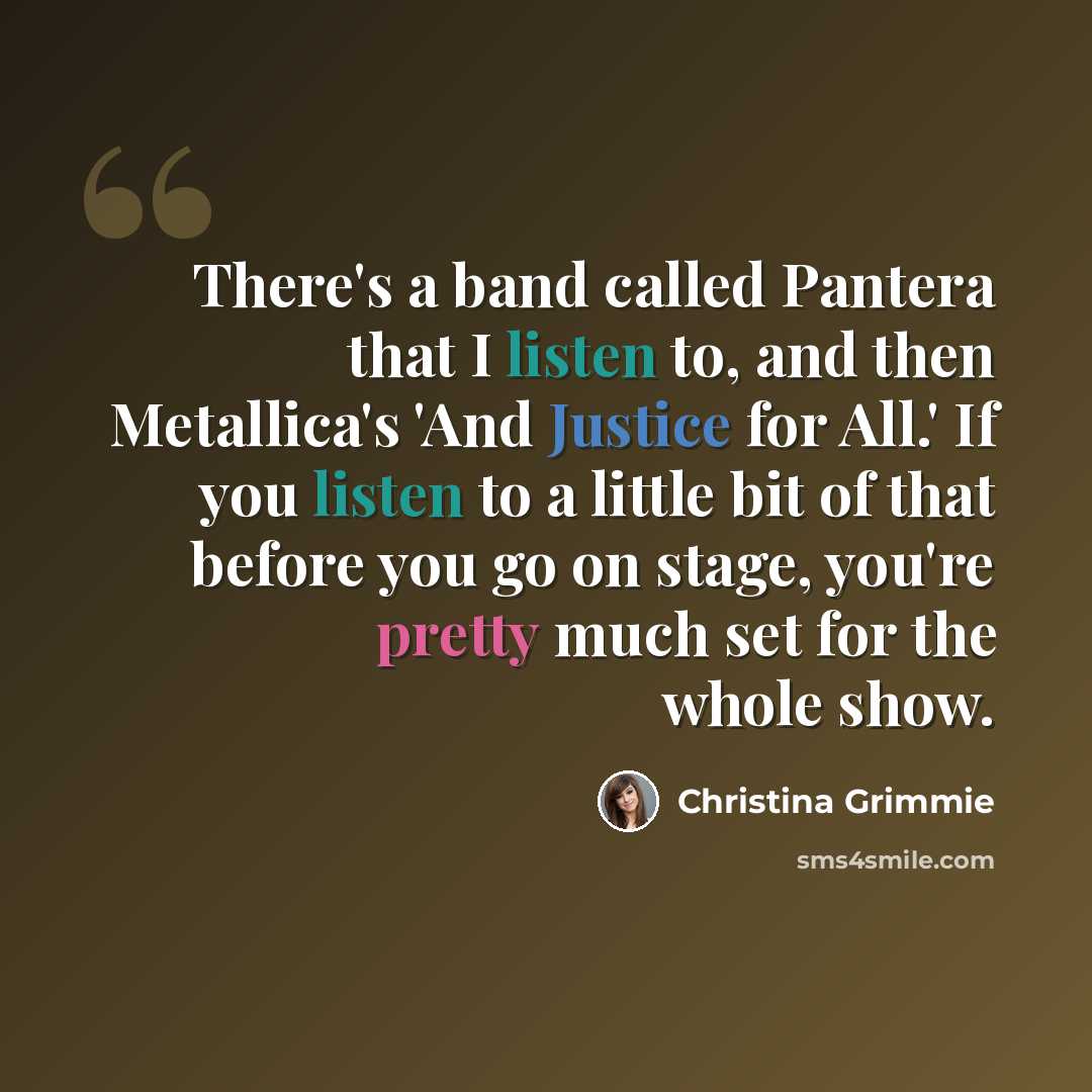 “There's a band called Pantera that I listen to, and then Metallica's 'And Justice for All.' If you listen to a little bit of that before you go on stage, you're pretty much set for the whole show.” quote by Christina Grimmie