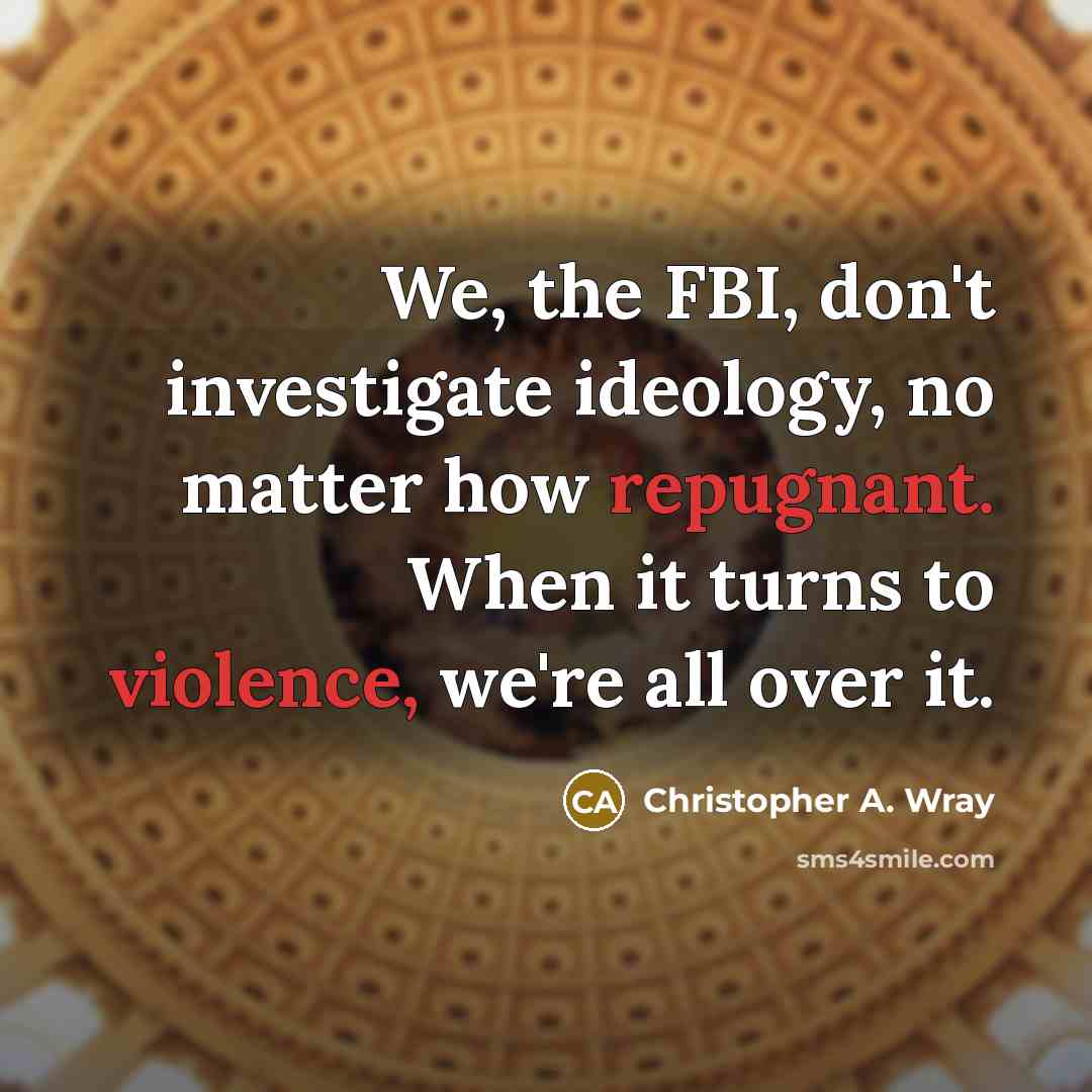 “We, the FBI, don't investigate ideology, no matter how repugnant. When it turns to violence, we're all over it.” quote by Christopher A. Wray