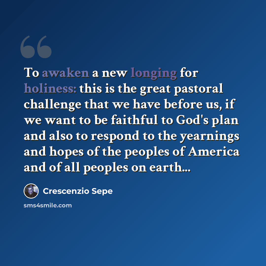 “To awaken a new longing for holiness: this is the great pastoral challenge that we have before us, if we want to be faithful to God's plan and also to respond to the yearnings and hopes of the peoples of America and of all peoples on earth...” quote by Crescenzio Sepe