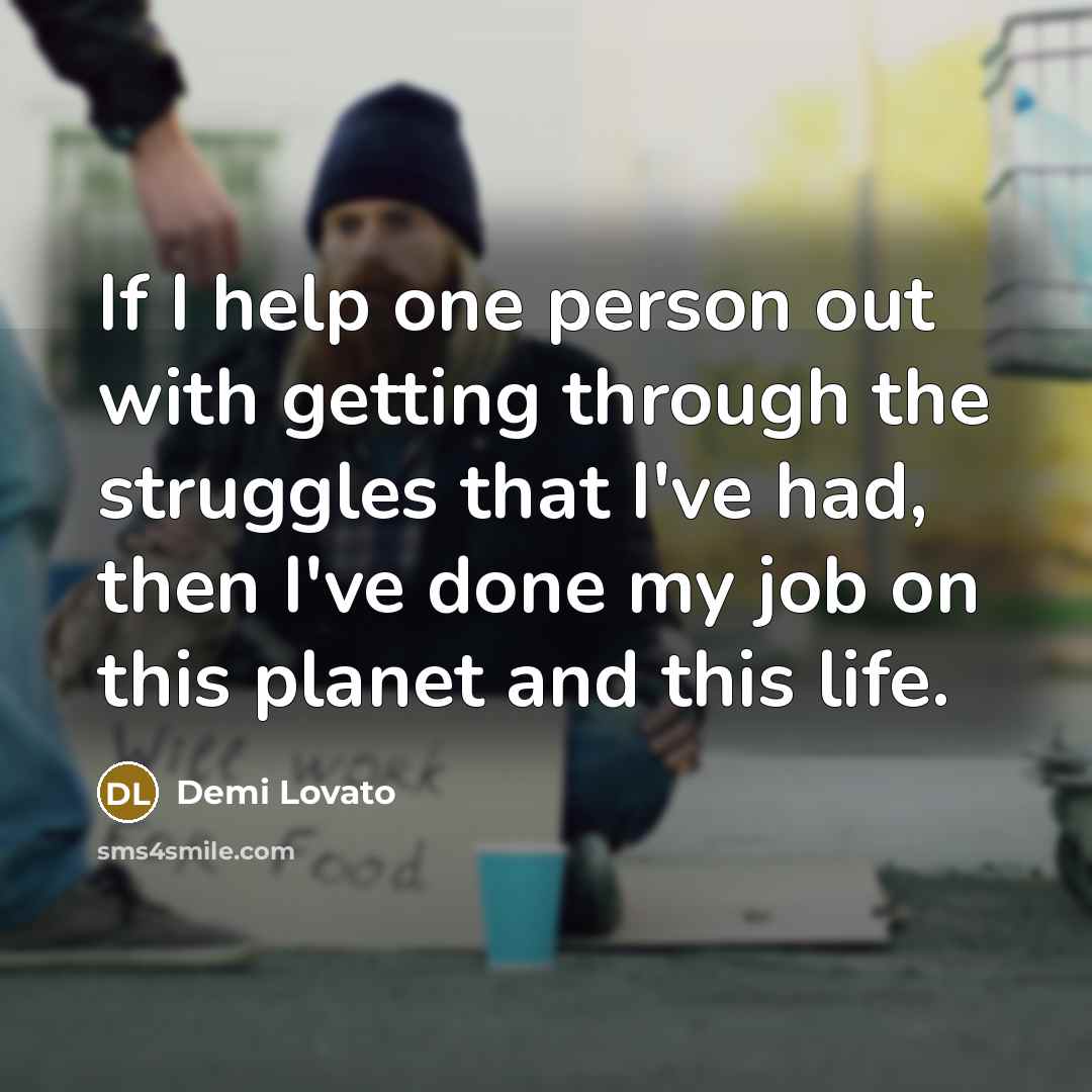 “If I help one person out with getting through the struggles that I've had, then I've done my job on this planet and this life.” quote by Demi Lovato