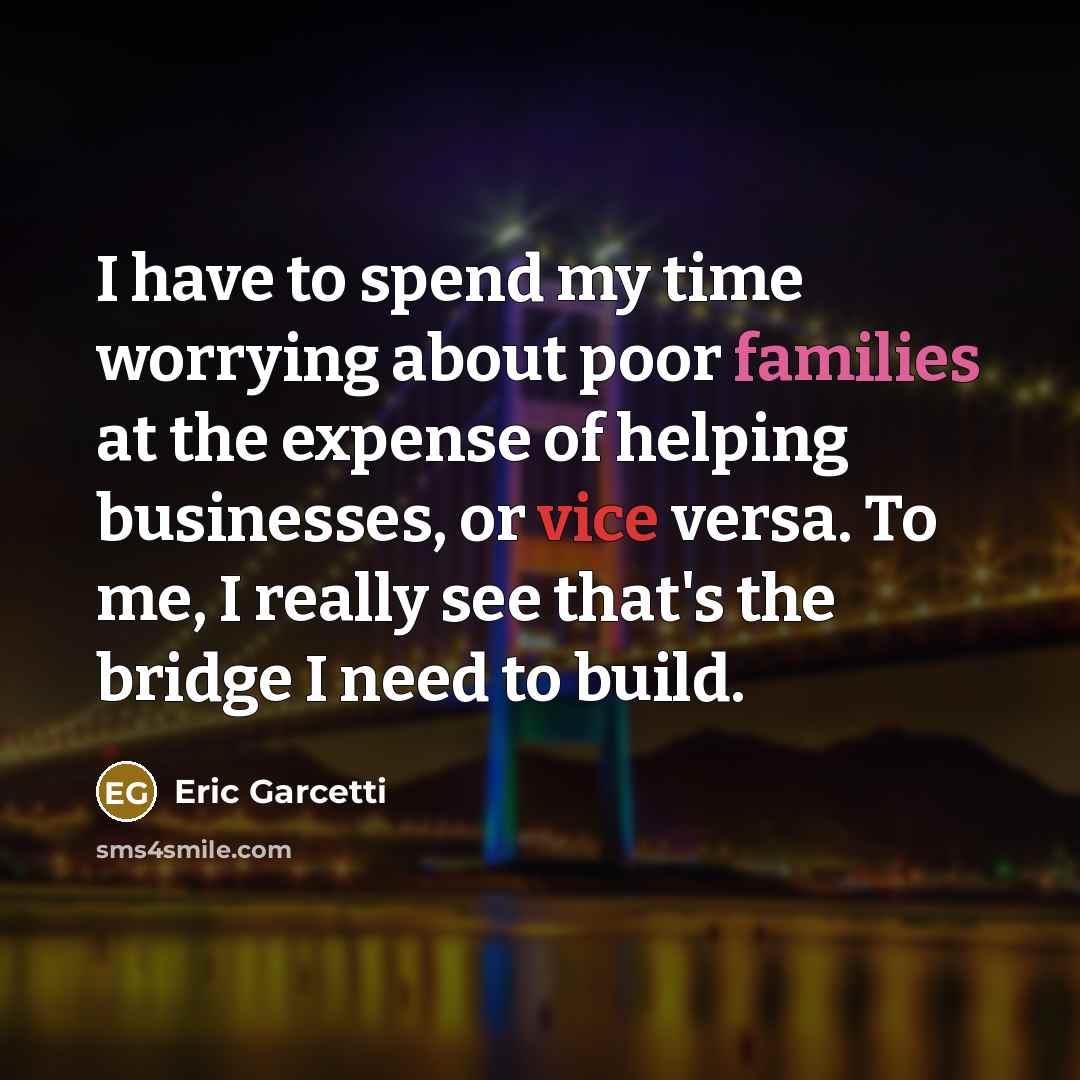 “I have to spend my time worrying about poor families at the expense of helping businesses, or vice versa. To me, I really see that's the bridge I need to build.” quote by Eric Garcetti
