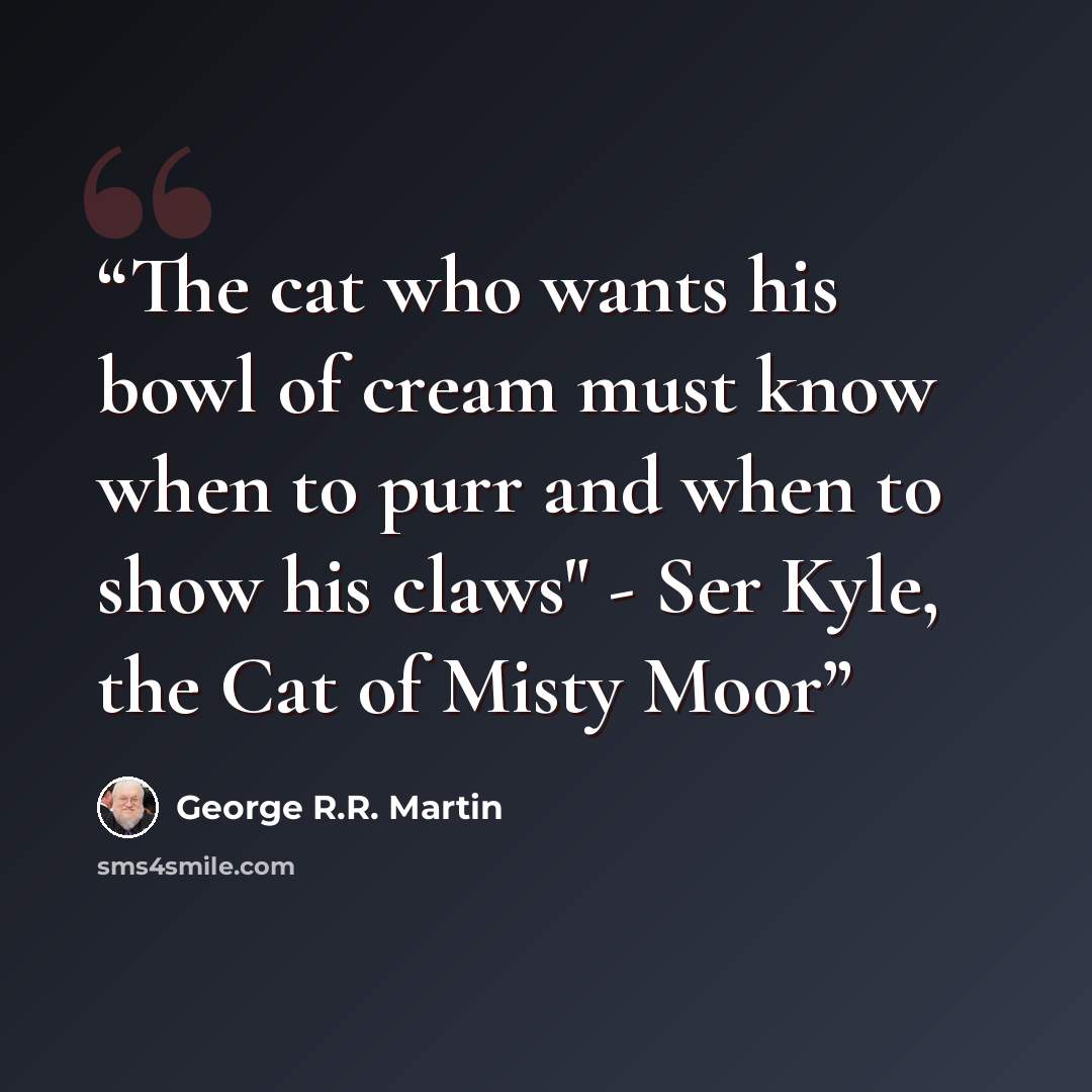 “The cat who wants his bowl of cream must know when to purr and when to show his claws" - Ser Kyle, the Cat of Misty Moor” quote by George R.R. Martin