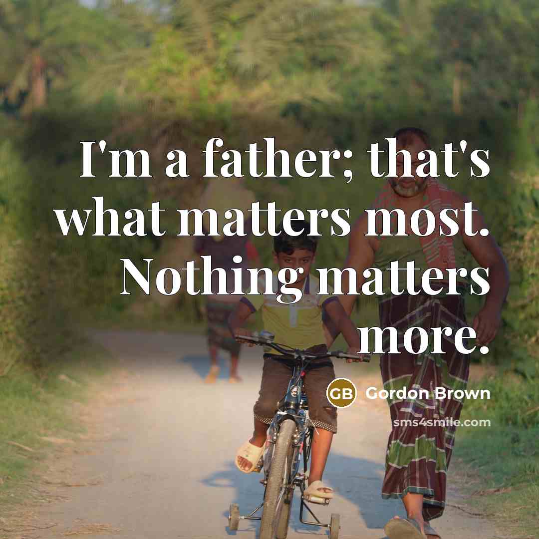“I'm a father; that's what matters most. Nothing matters more.” quote by Gordon Brown