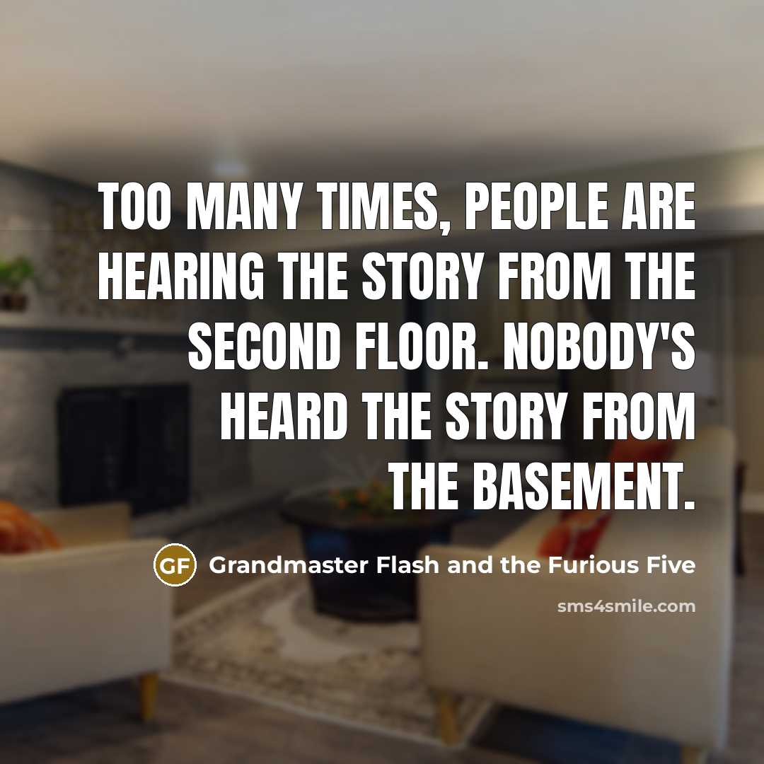“Too many times, people are hearing the story from the second floor. Nobody's heard the story from the basement.” quote by Grandmaster Flash and the Furious Five