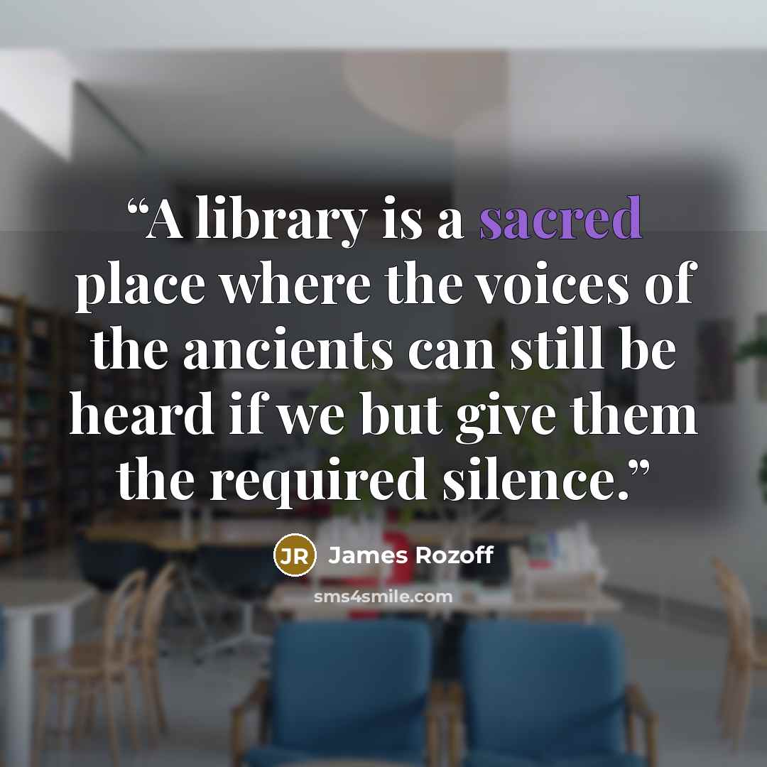 “A library is a sacred place where the voices of the ancients can still be heard if we but give them the required silence.” quote by James Rozoff
