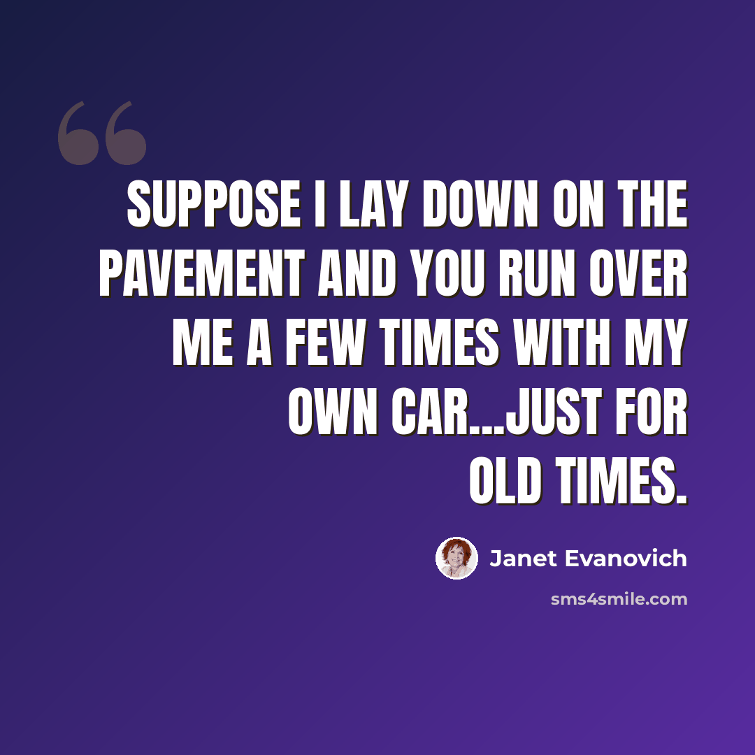 “Suppose I lay down on the pavement and you run over me a few times with my own car...just for old times.” quote by Janet Evanovich