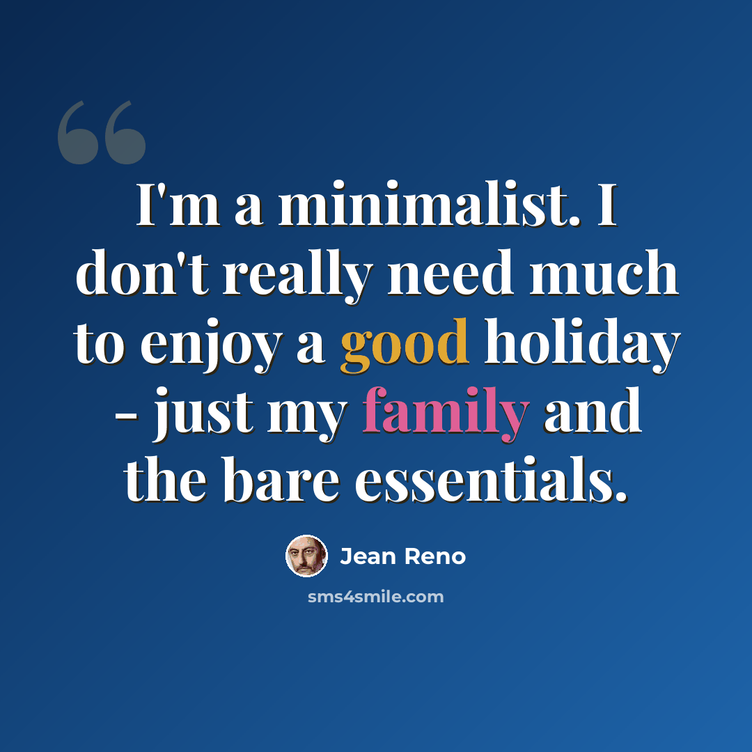 “I'm a minimalist. I don't really need much to enjoy a good holiday - just my family and the bare essentials.” quote by Jean Reno