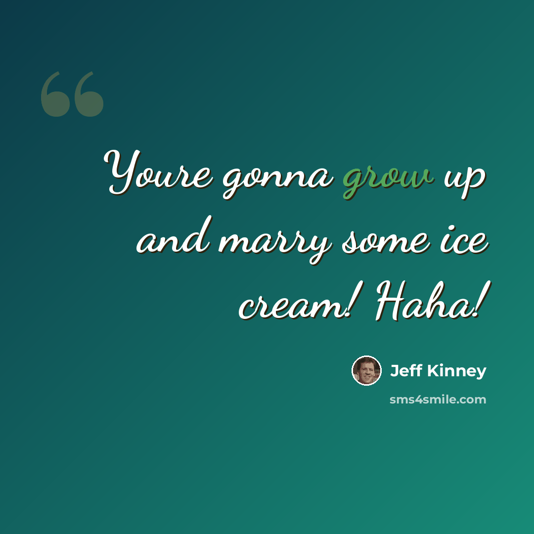 “Youre gonna grow up and marry some ice cream! Haha!” quote by Jeff Kinney