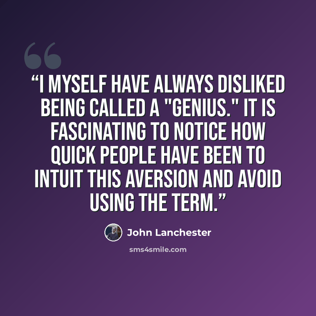 “I myself have always disliked being called a "genius." It is fascinating to notice how quick people have been to intuit this aversion and avoid using the term.” quote by John Lanchester