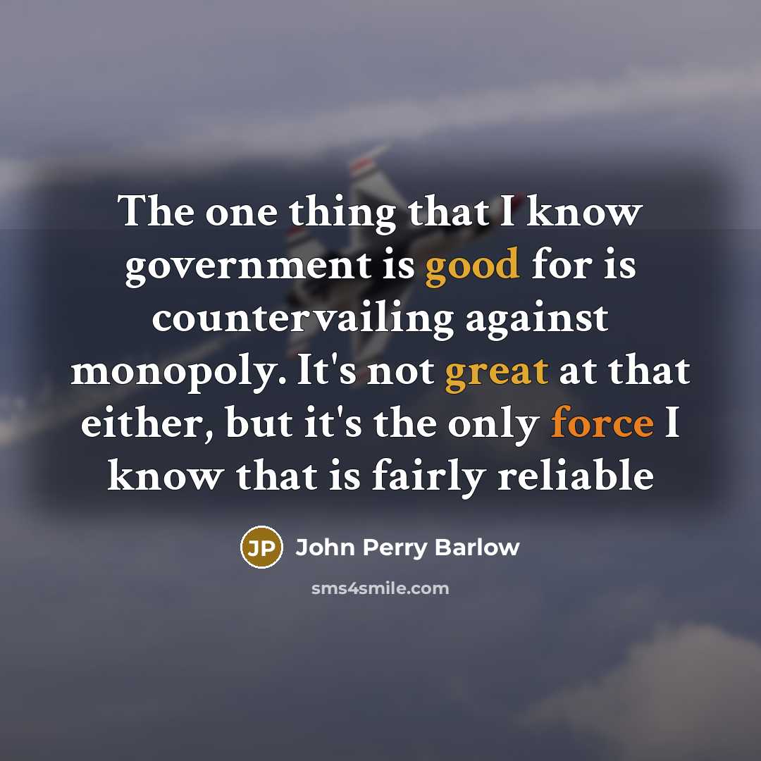 “The one thing that I know government is good for is countervailing against monopoly. It's not great at that either, but it's the only force I know that is fairly reliable” quote by John Perry Barlow
