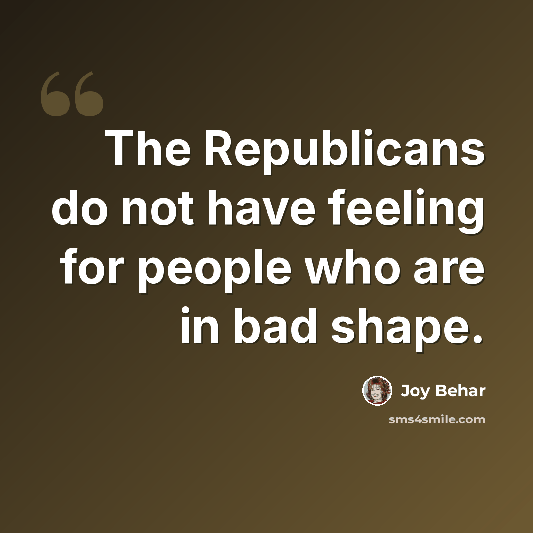 “The Republicans do not have feeling for people who are in bad shape.” quote by Joy Behar