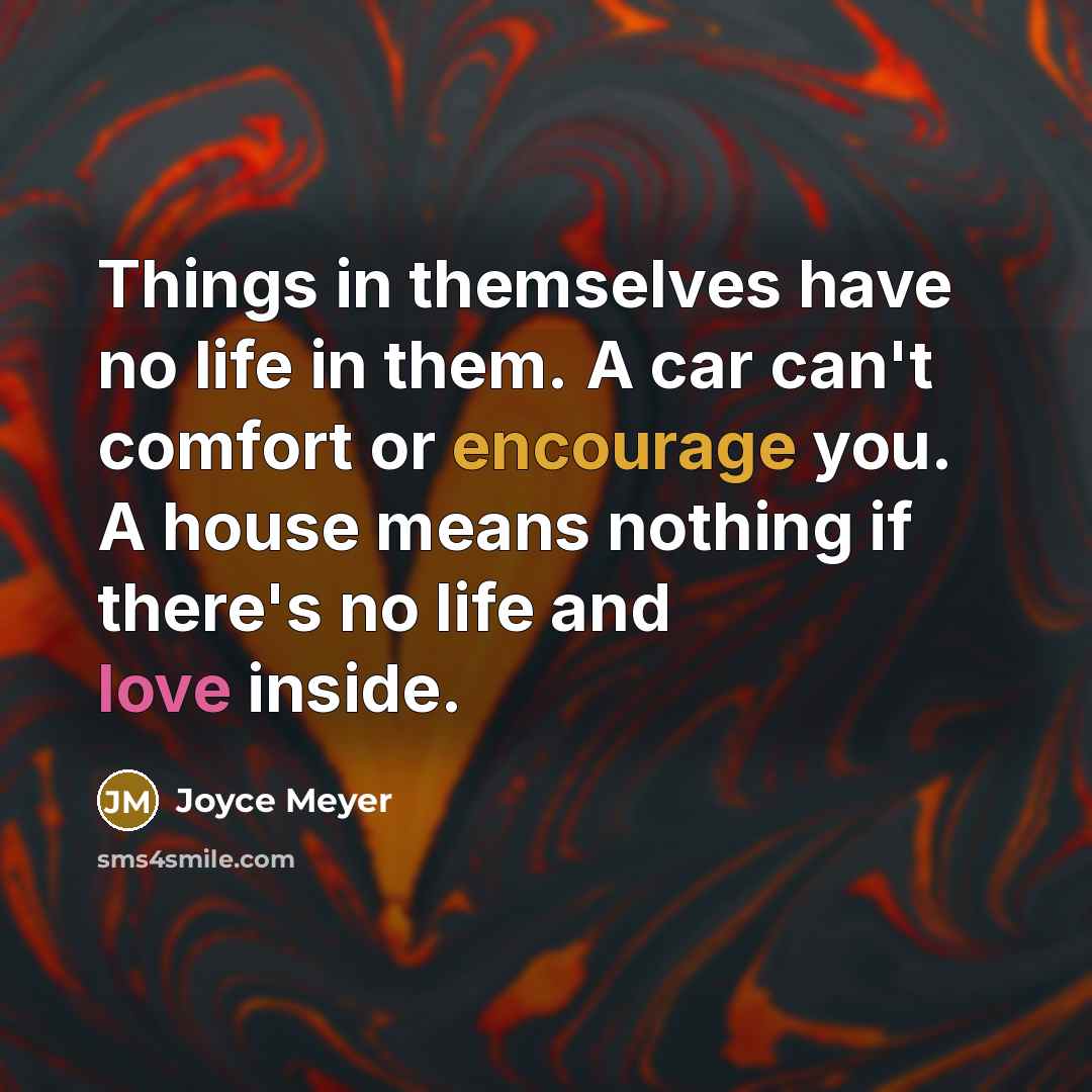 “Things in themselves have no life in them. A car can't comfort or encourage you. A house means nothing if there's no life and love inside.” quote by Joyce Meyer