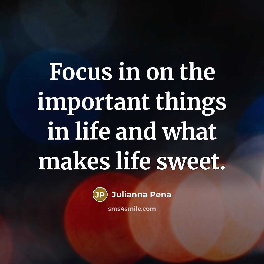 “Focus in on the important things in life and what makes life sweet.” quote by Julianna Pena