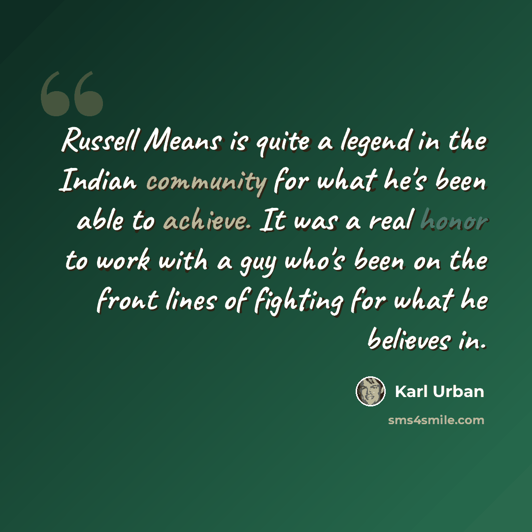 “Russell Means is quite a legend in the Indian community for what he's been able to achieve. It was a real honor to work with a guy who's been on the front lines of fighting for what he believes in.” quote by Karl Urban