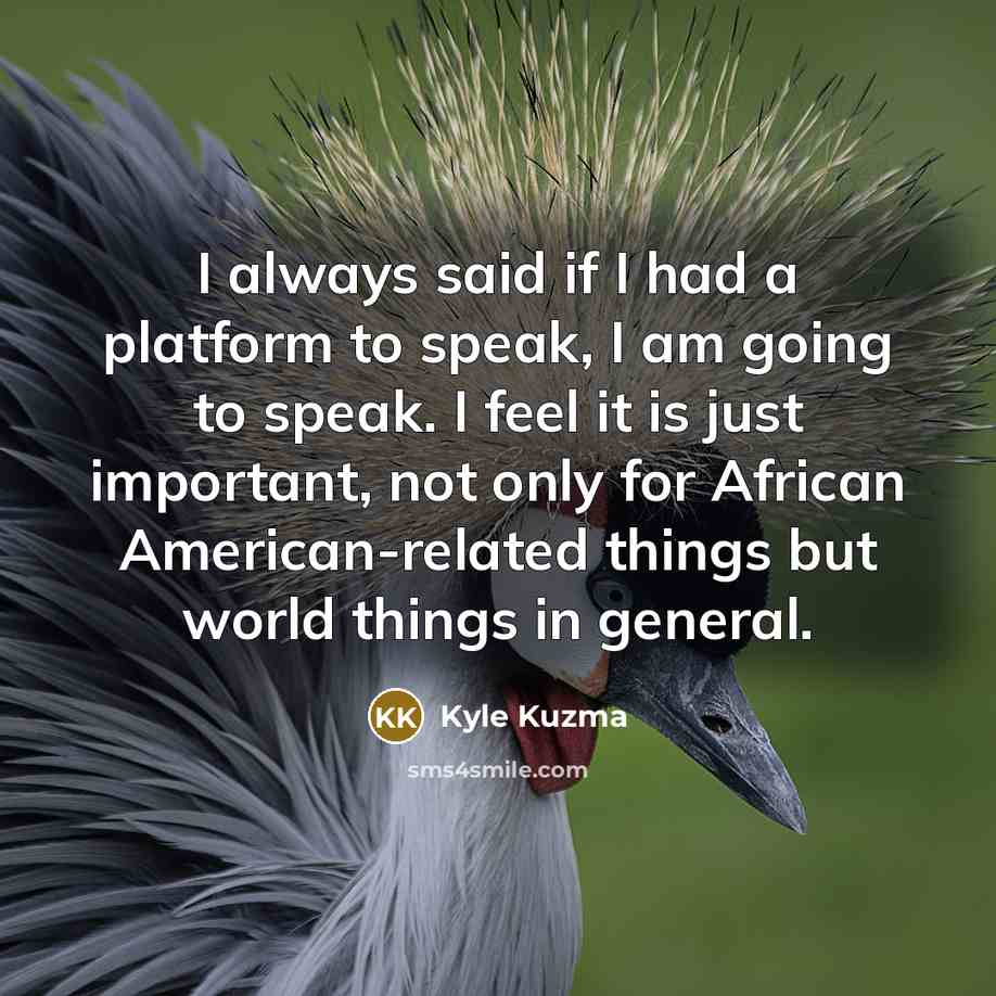 “I always said if I had a platform to speak, I am going to speak. I feel it is just important, not only for African American-related things but world things in general.” quote by Kyle Kuzma