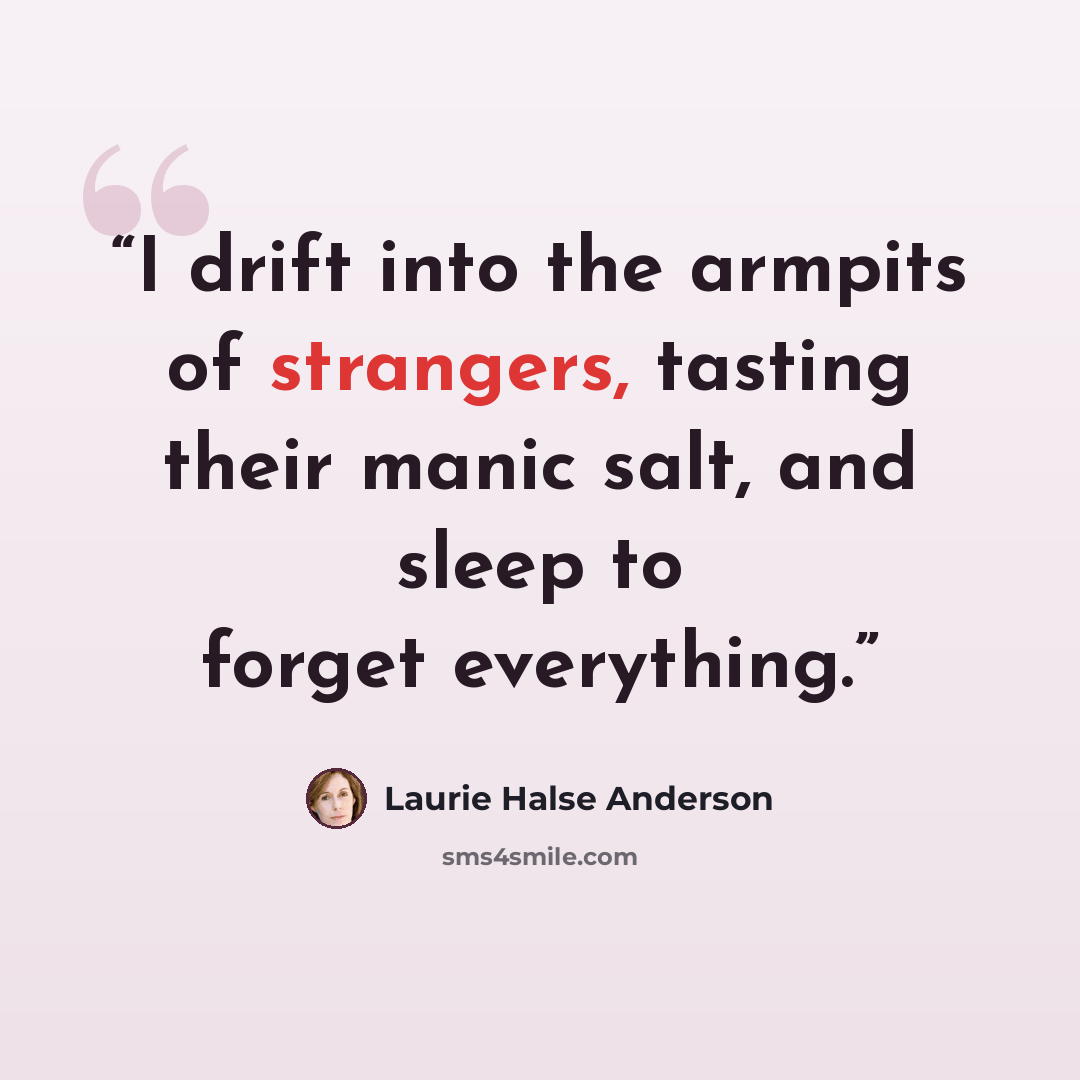 “I drift into the armpits of strangers, tasting their manic salt, and sleep to forget everything.” quote by Laurie Halse Anderson