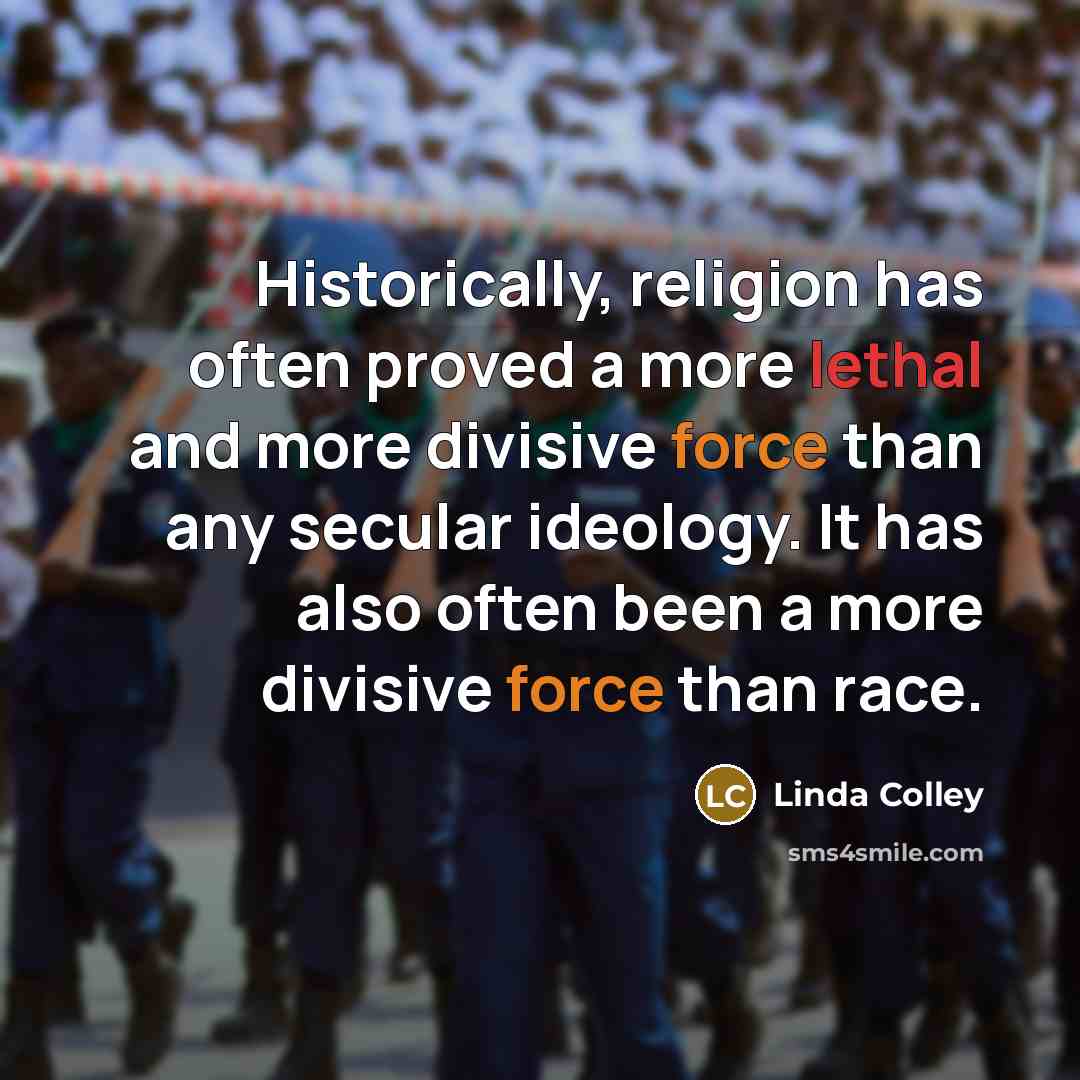 “Historically, religion has often proved a more lethal and more divisive force than any secular ideology. It has also often been a more divisive force than race.” quote by Linda Colley