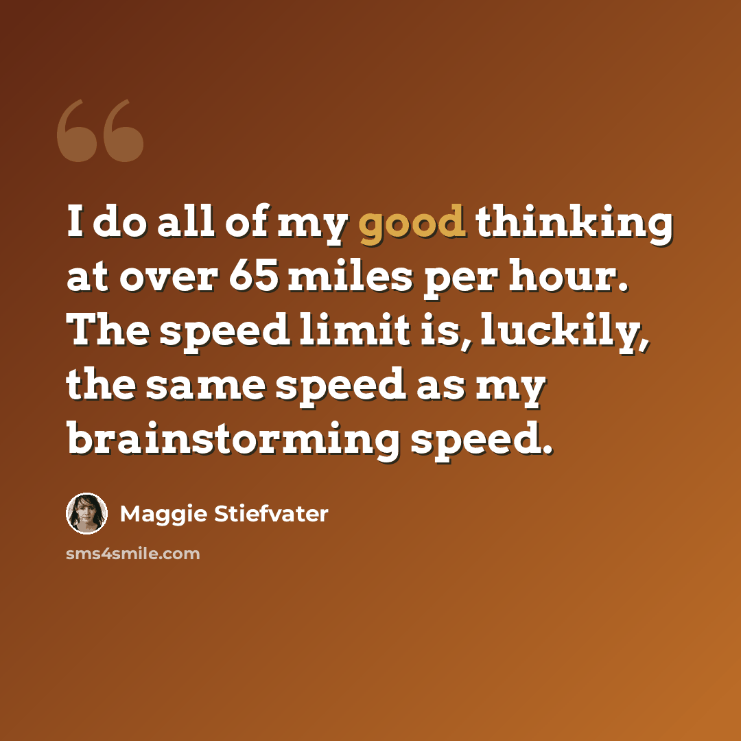 “I do all of my good thinking at over 65 miles per hour. The speed limit is, luckily, the same speed as my brainstorming speed.” quote by Maggie Stiefvater