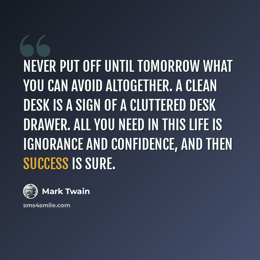 “Never put off until tomorrow what you can avoid altogether. A clean desk is a sign of a cluttered desk drawer. All you need in this life is ignorance and confidence, and then success is sure.” quote by Mark Twain