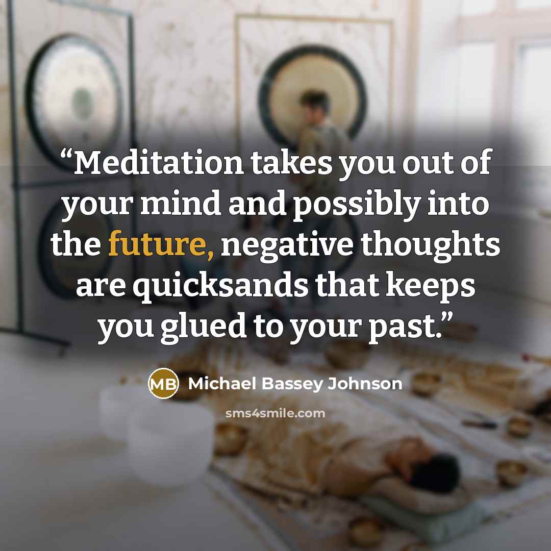 “Meditation takes you out of your mind and possibly into the future, negative thoughts are quicksands that keeps you glued to your past.” quote by Michael Bassey Johnson