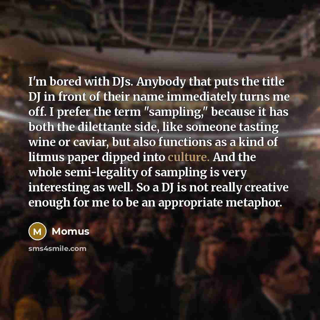 “I'm bored with DJs. Anybody that puts the title DJ in front of their name immediately turns me off. I prefer the term "sampling," because it has both the dilettante side, like someone tasting wine or caviar, but also functions as a kind of litmus paper dipped into culture. And the whole…” quote by Momus