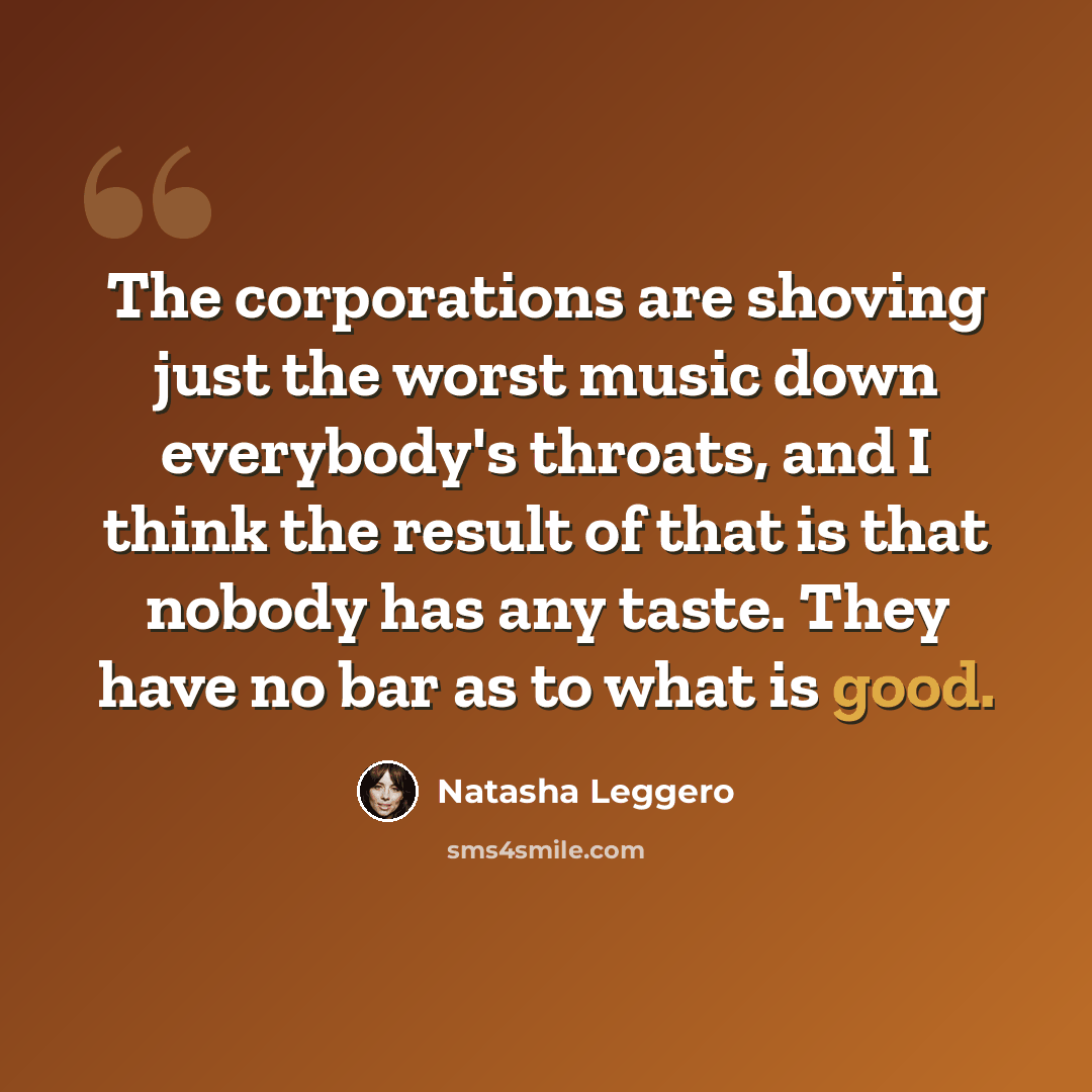 “The corporations are shoving just the worst music down everybody's throats, and I think the result of that is that nobody has any taste. They have no bar as to what is good.” quote by Natasha Leggero