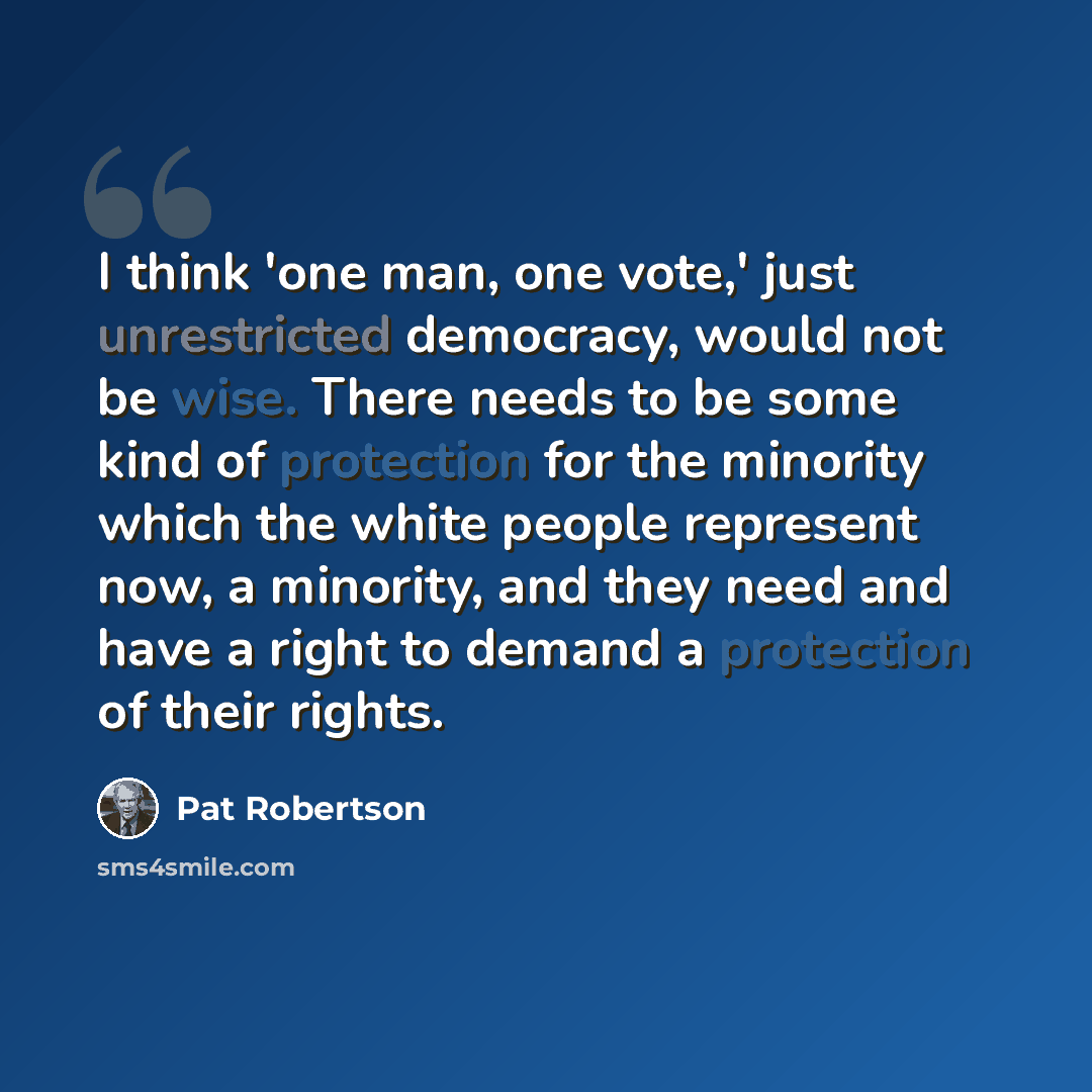 “I think 'one man, one vote,' just unrestricted democracy, would not be wise. There needs to be some kind of protection for the minority which the white people represent now, a minority, and they need and have a right to demand a protection of their rights.” quote by Pat Robertson