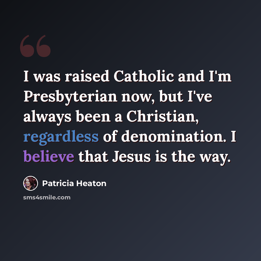 “I was raised Catholic and I'm Presbyterian now, but I've always been a Christian, regardless of denomination. I believe that Jesus is the way.” quote by Patricia Heaton
