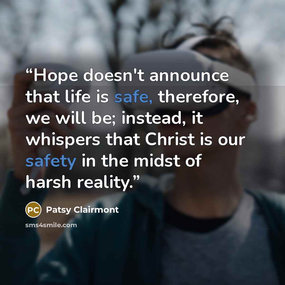 “Hope doesn't announce that life is safe, therefore, we will be; instead, it whispers that Christ is our safety in the midst of harsh reality.” quote by Patsy Clairmont