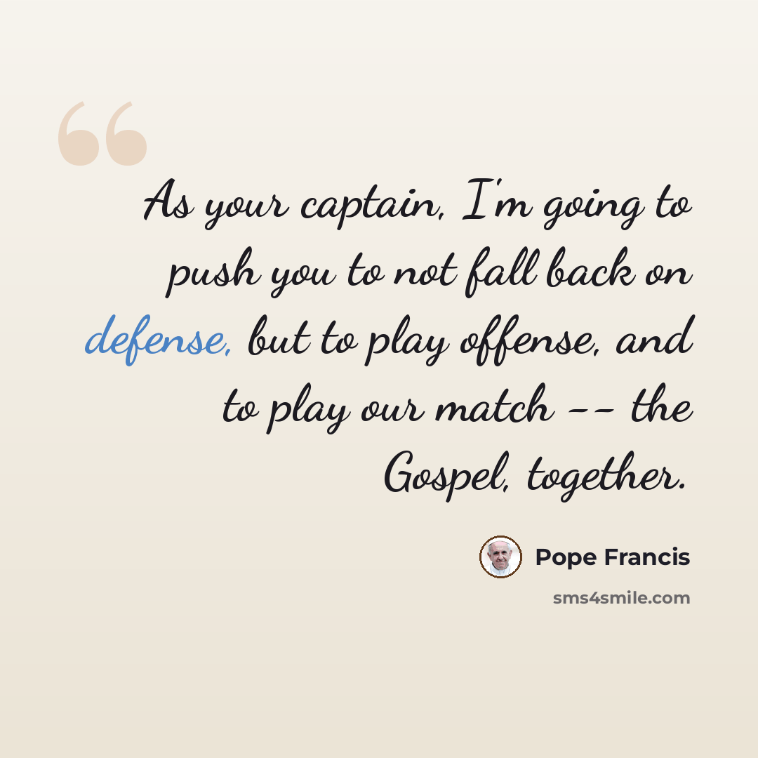 “As your captain, I'm going to push you to not fall back on defense, but to play offense, and to play our match -- the Gospel, together.” quote by Pope Francis