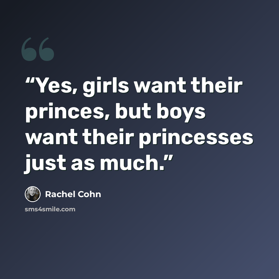“Yes, girls want their princes, but boys want their princesses just as much.” quote by Rachel Cohn