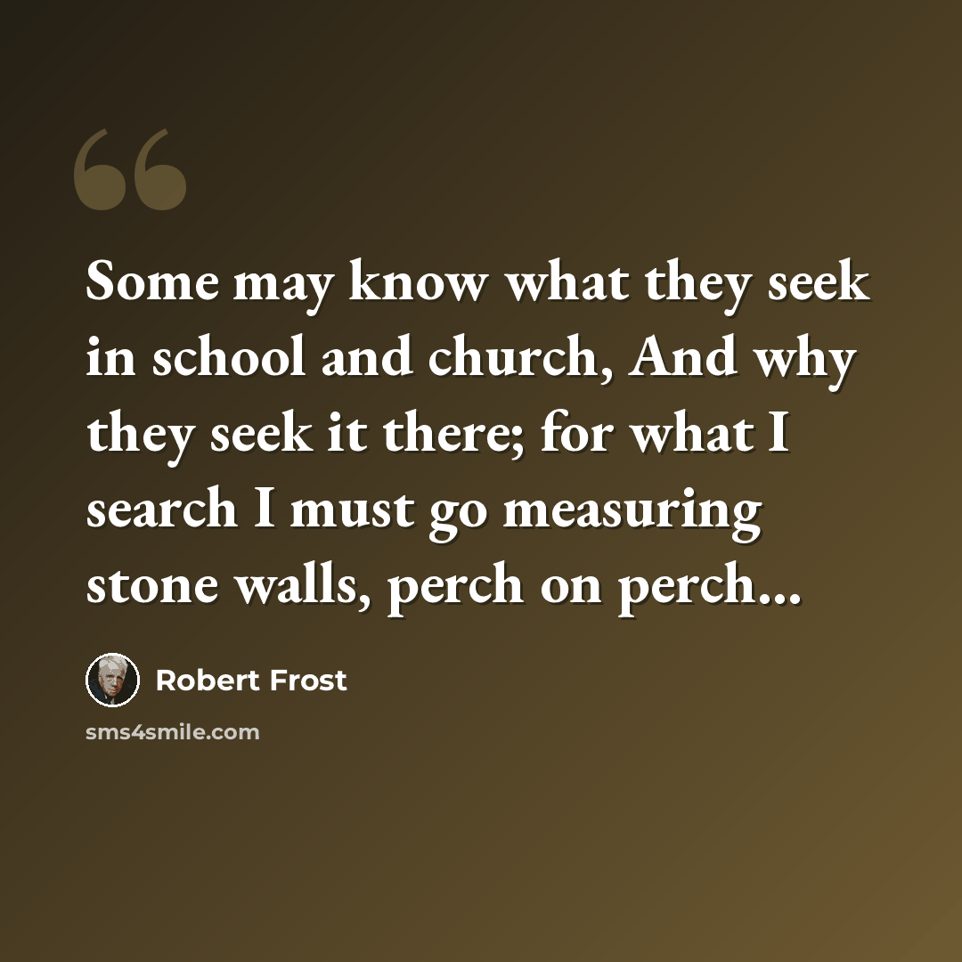 “Some may know what they seek in school and church, And why they seek it there; for what I search I must go measuring stone walls, perch on perch…” quote by Robert Frost