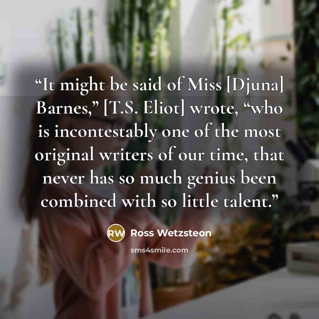 “It might be said of Miss [Djuna] Barnes,” [T.S. Eliot] wrote, “who is incontestably one of the most original writers of our time, that never has so much genius been combined with so little talent.” quote by Ross Wetzsteon