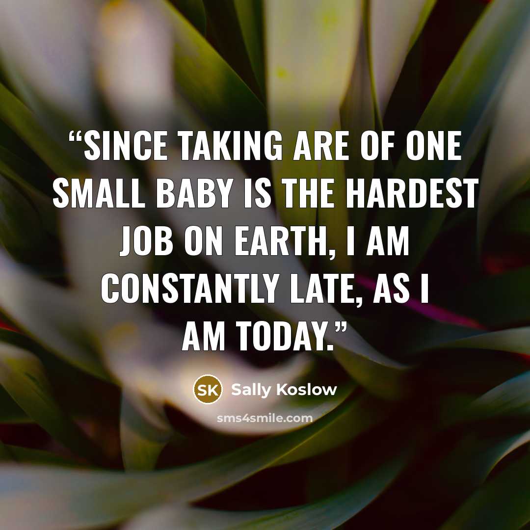 “Since taking are of one small baby is the hardest job on earth, I am constantly late, as I am today.” quote by Sally Koslow