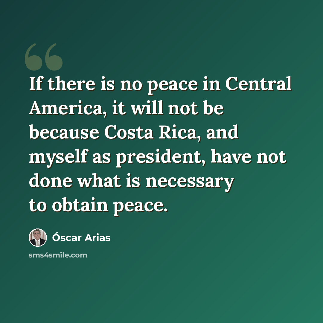“If there is no peace in Central America, it will not be because Costa Rica, and myself as president, have not done what is necessary to obtain peace.” quote by Óscar Arias