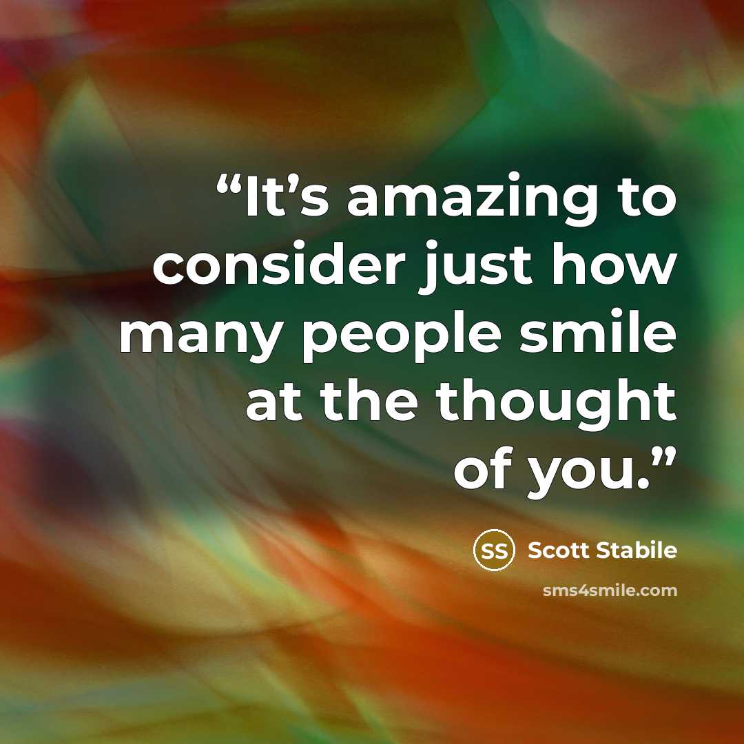 “It’s amazing to consider just how many people smile at the thought of you.” quote by Scott Stabile
