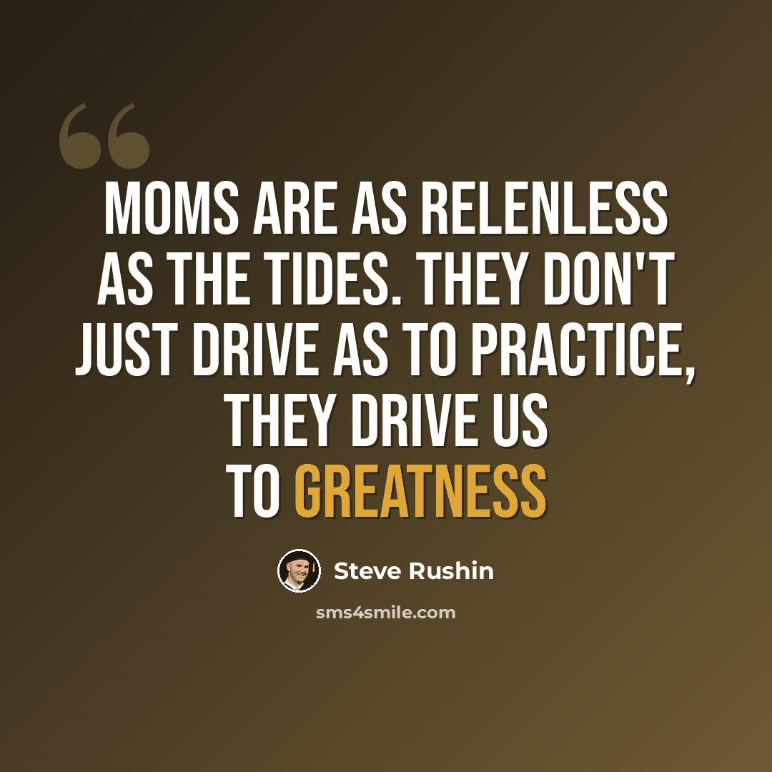 “Moms are as relenless as the tides. They don't just drive as to practice, they drive us to greatness” quote by Steve Rushin