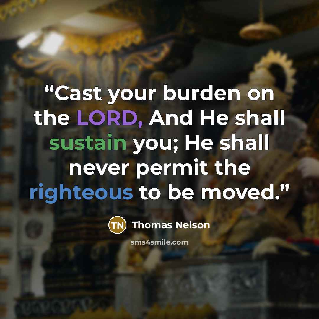 “Cast your burden on the LORD, And He shall sustain you; He shall never permit the righteous to be moved.” quote by Thomas Nelson