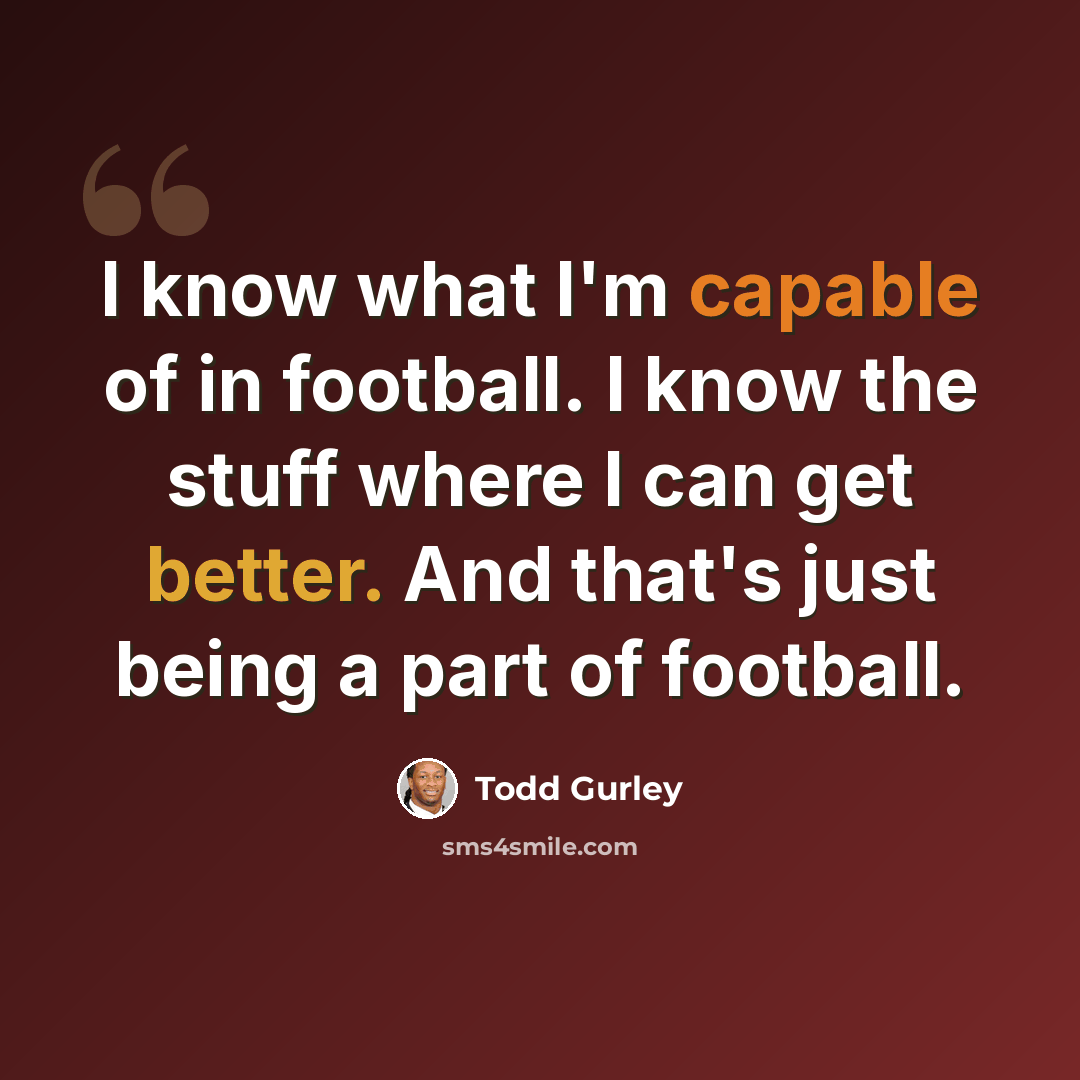 “I know what I'm capable of in football. I know the stuff where I can get better. And that's just being a part of football.” quote by Todd Gurley