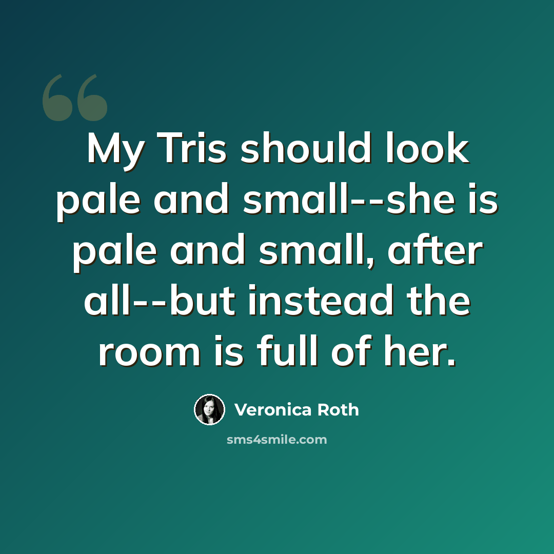 “My Tris should look pale and small--she is pale and small, after all--but instead the room is full of her.” quote by Veronica Roth