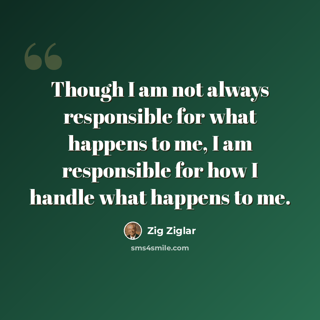 “Though I am not always responsible for what happens to me, I am responsible for how I handle what happens to me.” quote by Zig Ziglar