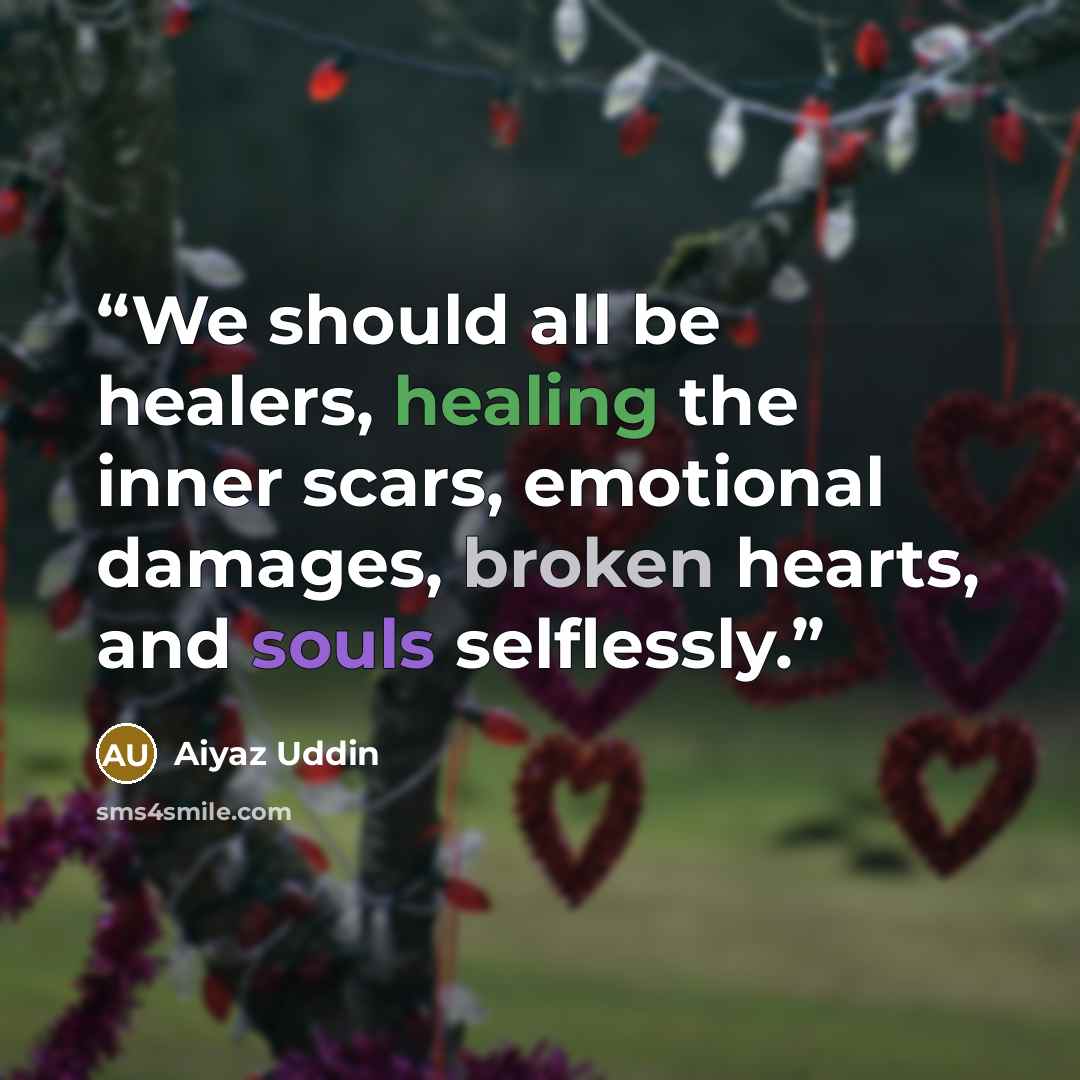 “We should all be healers, healing the inner scars, emotional damages, broken hearts, and souls selflessly.” quote by Aiyaz Uddin