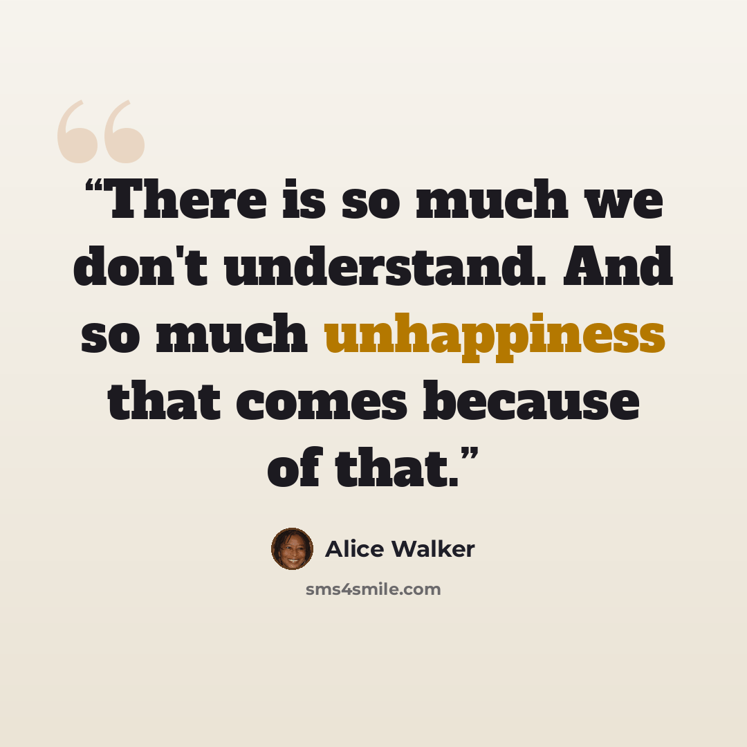 “There is so much we don't understand. And so much unhappiness that comes because of that.” quote by Alice Walker